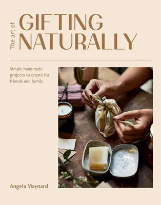 Umenie darovať prirodzene: Jednoduché, ručne vyrábané projekty na tvorbu pre priateľov a rodinu - The Art of Gifting Naturally: Simple, Handmade Projects to Create for Friends and Family