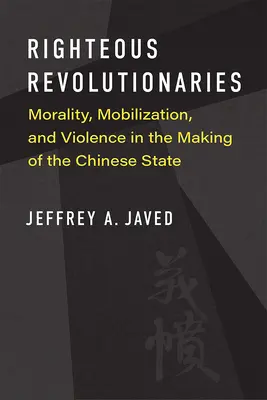 Spravodliví revolucionári: Morálka, mobilizácia a násilie pri vytváraní čínskeho štátu - Righteous Revolutionaries: Morality, Mobilization, and Violence in the Making of the Chinese State