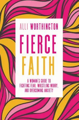 Fierce Faith: Fierce Faith: Fierce Faith: Fierce Faith: Fierce Faith: Ženský sprievodca v boji proti strachu, v boji proti obavám a v prekonávaní úzkosti - Fierce Faith: A Woman's Guide to Fighting Fear, Wrestling Worry, and Overcoming Anxiety