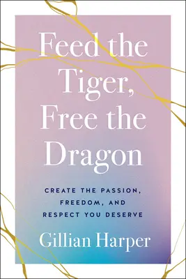 Nakŕm tigra, oslobod draka: Vytvorte si vášeň, slobodu a rešpekt, ktoré si zaslúžite - Feed the Tiger, Free the Dragon: Create the Passion, Freedom, and Respect You Deserve