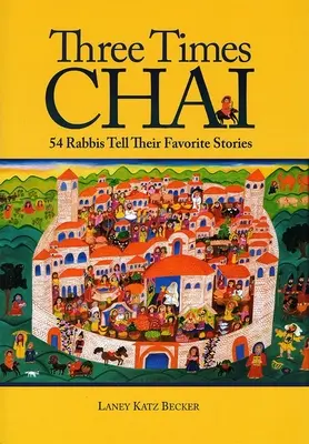 Trikrát Chai: 54 rabínov rozpráva svoje obľúbené príbehy - Three Times Chai: 54 Rabbis Tell Their Favorite Stories