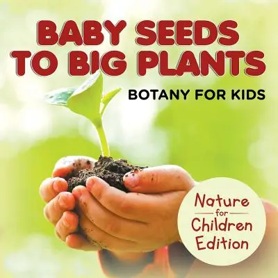 Od malých semienok po veľké rastliny: Botanika pre deti Príroda pre deti - Baby Seeds To Big Plants: Botany for Kids Nature for Children Edition