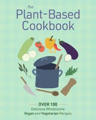 Rastlinná kuchárska kniha: Viac ako 100 chutne plnohodnotných vegánskych a vegetariánskych receptov - The Plant Based Cookbook: Over 100 Deliciously Wholesome Vegan and Vegetarian Recipes