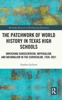 The Patchwork of World History in Texas High Schools (Mozaika svetových dejín na stredných školách v Texase): Učebné osnovy: eurocentrizmus, imperializmus a nacionalizmus, 1920 - 2021 - The Patchwork of World History in Texas High Schools: Unpacking Eurocentrism, Imperialism, and Nationalism in the Curriculum, 1920-2021