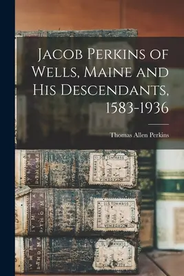 Jacob Perkins z Wellsu v štáte Maine a jeho potomkovia, 1583 - 1936 - Jacob Perkins of Wells, Maine and His Descendants, 1583-1936
