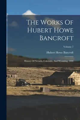 The Works of Hubert Howe Bancroft: History Of Nevada, Colorado, And Wyoming [Diela Huberta Howea Bancrofta: Dejiny Nevady, Colorada a Wyomingu]. 1890; zväzok 7 - The Works Of Hubert Howe Bancroft: History Of Nevada, Colorado, And Wyoming. 1890; Volume 7