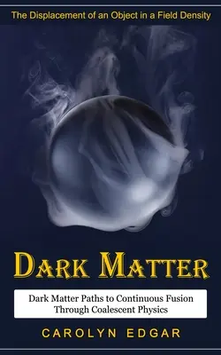 Temná hmota: (Dark Matter Paths to Continuous Fusion Through Coalescent Physics) - Dark Matter: The Displacement of an Object in a Field Density (Dark Matter Paths to Continuous Fusion Through Coalescent Physics)