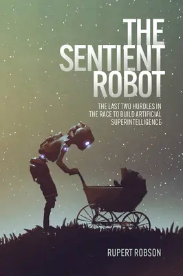 Vnímavý robot: Posledné dve prekážky v pretekoch o vytvorenie umelej superinteligencie - The Sentient Robot: The Last Two Hurdles in the Race to Build Artificial Superintelligence