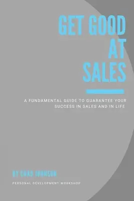 Get Good At Sales: Základný sprievodca, ktorý vám zaručí úspech v predaji a v živote - Get Good At Sales: A Fundamental Guide to Guarantee Your Success in Sales and in Life