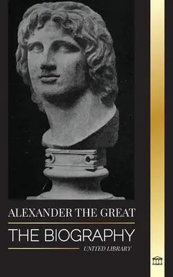 Alexander Veľký: životopis krvavého macedónskeho kráľa a dobyvateľa; stratégia, ríša a dedičstvo - Alexander the Great: The Biography of a Bloody Macedonian King and Conquirer; Strategy, Empire and Legacy
