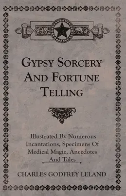 Cigánske čarodejníctvo a veštenie - ilustrované mnohými zaklínadlami, ukážkami lekárskej mágie, anekdotami a príbehmi - Gypsy Sorcery and Fortune Telling - Illustrated by Numerous Incantations, Specimens of Medical Magic, Anecdotes and Tales