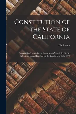 Ústava štátu Kalifornia: Prijatá na zhromaždení v Sacramente 3. marca 1879: Predložená a ratifikovaná ľudom 7. mája 1879 - Constitution of the State of California: Adopted in Convention at Sacramento March 3d, 1879: Submitted to and Ratified by the People May 7th, 1879