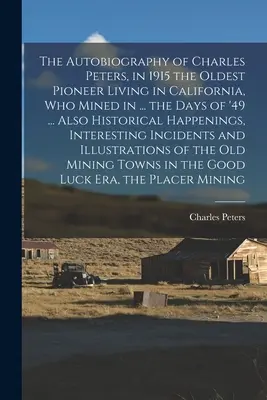 Autobiografia Charlesa Petersa, v roku 1915 najstaršieho priekopníka žijúceho v Kalifornii, ktorý ťažil v... dňoch 49. roku... Tiež historické udalosti, - The Autobiography of Charles Peters, in 1915 the Oldest Pioneer Living in California, who Mined in ... the Days of '49 ... Also Historical Happenings,