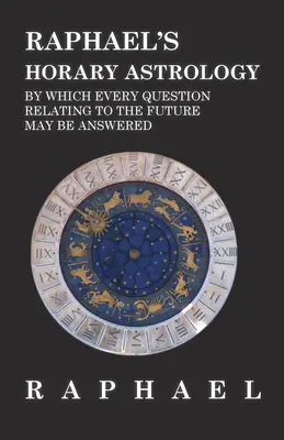 Rafaelova hororová astrológia, ktorá dáva odpoveď na každú otázku týkajúcu sa budúcnosti - Raphael's Horary Astrology by which Every Question Relating to the Future May Be Answered