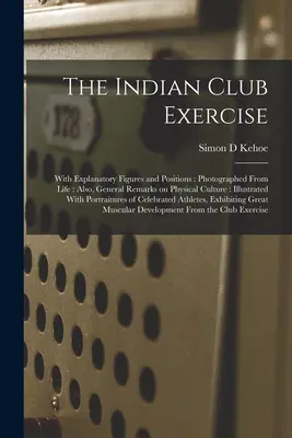 Cvičenie indiánskeho klubu: S vysvetľujúcimi číslami a pozíciami: Fotografované zo života: Tiež všeobecné poznámky o telesnej kultúre: Ilustrované: . - The Indian Club Exercise: With Explanatory Figures and Positions: Photographed From Life: Also, General Remarks on Physical Culture: Illustrated