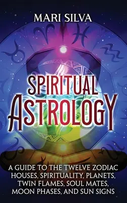 Duchovná astrológia: Sprievodca dvanástimi domami zverokruhu, spiritualitou, planétami, dvojičkami, spriaznenými dušami, fázami Mesiaca a slnečnými znameniami - Spiritual Astrology: A Guide to the Twelve Zodiac Houses, Spirituality, Planets, Twin Flames, Soul Mates, Moon Phases, and Sun Signs