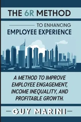 Metóda 6R na zlepšenie skúseností zamestnancov: Metóda na zlepšenie angažovanosti zamestnancov, nerovnosti príjmov a rastu ziskovosti - The 6R Method to Enhancing Employee Experience: A Method to Improve Employee Engagement, Income Inequality, and Profitable Growth