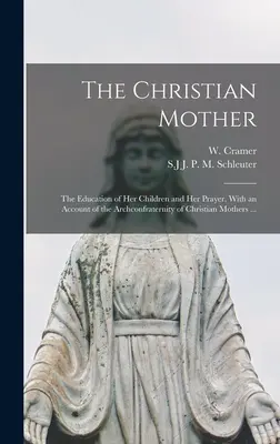 Kresťanská matka; výchova jej detí a jej modlitba. S opisom arcibratstva kresťanských matiek ... - The Christian Mother; The Education of Her Children and Her Prayer. With an Account of the Archconfraternity of Christian Mothers ...