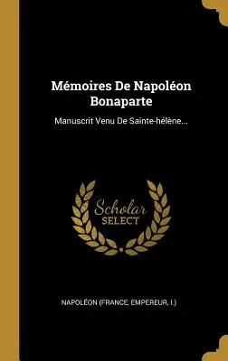 Mmoires De Napolon Bonaparte: (Napolon (France Empereur I. ). - Mmoires De Napolon Bonaparte: Manuscrit Venu De Sainte-hlne... (Napolon (France Empereur I. ).)