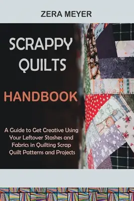 Scrappy Quilts Handbook (Príručka o scrappy quiltoch): Príručka na kreatívne využitie zvyšných zásob a látok pri quiltovaní Scrap Quilt Patterns and Projects - Scrappy Quilts Handbook: A Guide to Get Creative Using Your Leftover Stashes and Fabrics in Quilting Scrap Quilt Patterns and Projects