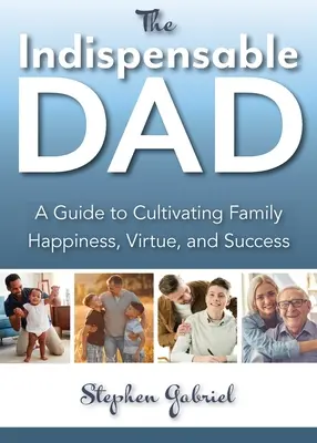 Nepostrádateľný otec: Neodmysliteľný otec: Sprievodca pestovaním rodinného šťastia, cnosti a úspechu, The - Indispensable Dad: A Guide to Cultivating Family Happiness, Virtue, and Success, The