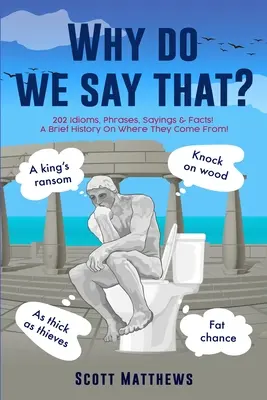 Prečo to hovoríme? - 202 idiómov, fráz, výrokov a faktov! Stručná história o tom, odkiaľ pochádzajú! - Why Do We Say That? - 202 Idioms, Phrases, Sayings & Facts! A Brief History On Where They Come From!
