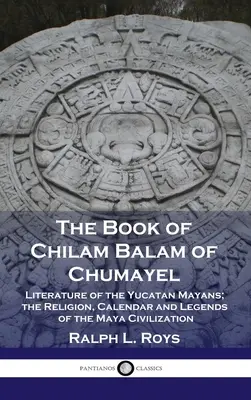 Kniha Chilam Balam z Chumayelu: Chalam Balyam: Literatúra yucatánskych Mayov; náboženstvo, kalendár a legendy mayskej civilizácie - Book of Chilam Balam of Chumayel: Literature of the Yucatan Mayans; the Religion, Calendar and Legends of the Maya Civilization