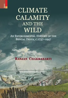 Podnebie, katastrofy a divočina: environmentálne dejiny bengálskej delty v rokoch 1737-1947 - Climate, Calamity and the Wild: An Environmental History of the Bengal Delta, C.1737-1947
