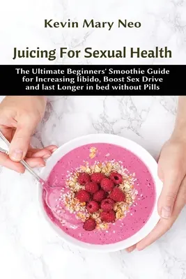 Odšťavovanie pre sexuálne zdravie: Vydržte dlhšie v posteli bez tabletiek: Smoothie príručka pre začiatočníkov na zvýšenie libida, zvýšenie sexuálneho apetítu a dlhšie vydržanie v posteli - Juicing for Sexual Health: The Ultimate Beginners' Smoothie Guide for increasing Libido, boost Sex Drive and last longer in Bed without Pills