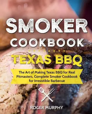 Kuchárska kniha pre údiarov: Texas BBQ: Umenie prípravy texaského BBQ pre skutočných majstrov, Kompletná kuchárska kniha pre neodolateľné grilovanie - Smoker Cookbook: Texas BBQ: The Art of Making Texas BBQ for Real Pitmasters, Complete Smoker Cookbook for Irresistible Barbecue