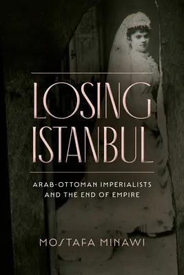 Strata Istanbulu: Arabsko-osmanskí imperialisti a koniec impéria - Losing Istanbul: Arab-Ottoman Imperialists and the End of Empire