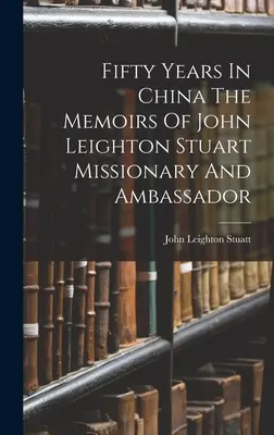 Päťdesiat rokov v Číne - spomienky misionára a veľvyslanca Johna Leightona Stuarta - Fifty Years In China The Memoirs Of John Leighton Stuart Missionary And Ambassador