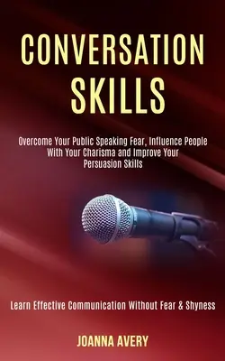 Konverzačné zručnosti: (Learn Effe): Prekonajte strach z verejného vystupovania, ovplyvňujte ľudí svojou charizmou a zlepšite svoje presvedčovacie schopnosti - Conversation Skills: Overcome Your Public Speaking Fear, Influence People With Your Charisma and Improve Your Persuasion Skills (Learn Effe