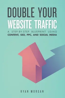 Zdvojnásobte návštevnosť svojich webových stránok: Návod krok za krokom: Využívanie obsahu, SEO, PPC a sociálnych médií - Double Your Website Traffic: A Step-By-Step Blueprint Using Content, SEO, PPC, and Social Media