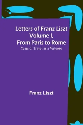 Listy Franza Liszta I. zväzok, od Paríža po Rím: Roky cestovania virtuóza - Letters of Franz Liszt Volume I, from Paris to Rome: Years of Travel as a Virtuoso
