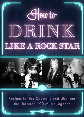 Ako piť ako rocková hviezda: Recepty na koktaily a nápoje, ktoré inšpirovali 100 hudobných legiend - How to Drink Like a Rock Star: Recipes for the Cocktails and Libations That Inspired 100 Music Legends