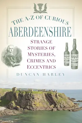 A-Z z Aberdeenshiru pre zvedavcov: Podivné príbehy o záhadách, zločinoch a výstrednostiach - The A-Z of Curious Aberdeenshire: Strange Stories of Mysteries, Crimes and Eccentrics