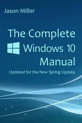 Kompletná príručka k systému Windows 10: Aktualizovaná pre novú jarnú aktualizáciu - The Complete Windows 10 Manual: Updated for the new Spring Update