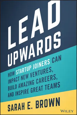 Viesť nahor: Ako môžu startupisti ovplyvniť nové podniky, vybudovať úžasnú kariéru a inšpirovať skvelé tímy - Lead Upwards: How Startup Joiners Can Impact New Ventures, Build Amazing Careers, and Inspire Great Teams