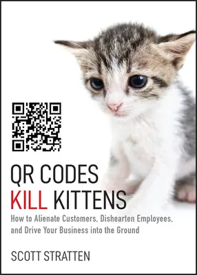 Qr kódy zabíjajú mačiatka: Ako si znepriateliť zákazníkov, znechutiť zamestnancov a dostať firmu do mínusu - Qr Codes Kill Kittens: How to Alienate Customers, Dishearten Employees, and Drive Your Business Into the Ground