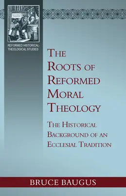 Korene reformovanej morálnej teológie: Korene reformovanej morálky: štúdia o historickom pozadí cirkevnej tradície morálneho poučenia - The Roots of Reformed Moral Theology: A Study of the Historical Background of an Ecclesial Tradition of Moral Instruction