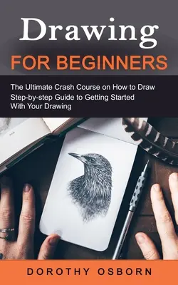 Kreslenie pre začiatočníkov: (Sprievodca krok za krokom, ako začať s kreslením) - Drawing for Beginners: The Ultimate Crash Course on How to Draw (Step-by-step Guide to Getting Started With Your Drawing)