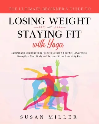 Ultimátny sprievodca začiatočníka na chudnutie a udržanie sa vo forme pomocou jogy: Prírodné a základné jogové pozície na rozvoj sebavedomia, posilnenie - The Ultimate Beginner's Guide to Losing Weight and Staying Fit with Yoga: Natural and Essential Yoga Poses to Develop Your Self-Awareness, Strengthen