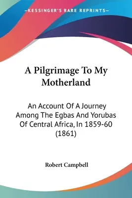 Púť do mojej vlasti: An Account Of A Journey Among the Egbas And Yorubas of Central Africa, In 1859-60 (1861) - A Pilgrimage To My Motherland: An Account Of A Journey Among The Egbas And Yorubas Of Central Africa, In 1859-60 (1861)
