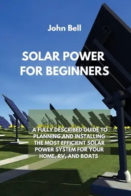 Solárna energia pre začiatočníkov: Úplne popísaný sprievodca plánovaním a inštaláciou najefektívnejšieho solárneho systému pre váš dom, obytný automobil a lode - Solar Power for Beginners: A Fully Described Guide to Planning and Installing the Most Efficient Solar Power System for Your Home, Rv, and Boats