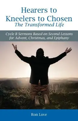 Od poslucháčov k vyvoleným Premenený život: Kázne cyklu B na základe druhých lekcií pre advent, Vianoce a Zjavenie Pána - Hearers to Kneelers to Chosen The Transformed Life: Cycle B Sermons Based on Second Lessons for Advent, Christmas, and Epiphany