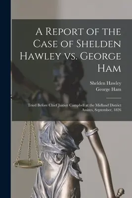 Správa o prípade Shelden Hawley vs. George Ham [mikroformulár]: Súdené pred hlavným sudcom Campbellom na Midland District Assizes v septembri 182 - A Report of the Case of Shelden Hawley Vs. George Ham [microform]: Tried Before Chief Justice Campbell at the Midland District Assizes, September, 182