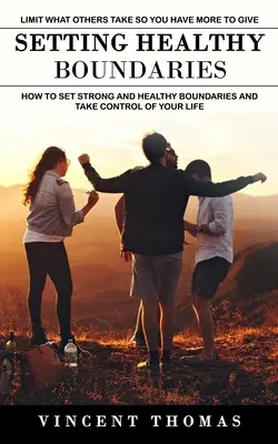 Nastavenie zdravých hraníc: Ako si stanoviť pevné a zdravé hranice a prevziať kontrolu nad svojím životom (How to Set Strong and Healthy Boundaries and Take Control of Your Lif - Setting Healthy Boundaries: Limit What Others Take So You Have More to Give (How to Set Strong and Healthy Boundaries and Take Control of Your Lif
