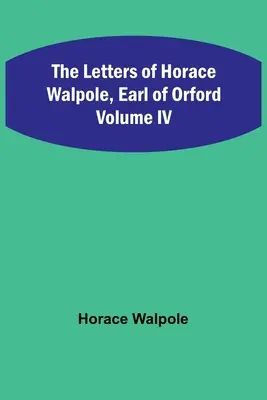 Listy Horacia Walpola, grófa z Orfordu, IV. zväzok - The Letters of Horace Walpole, Earl of Orford Volume IV