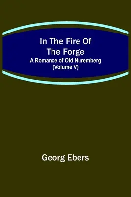 V ohni kováčstva; román o starom Norimberku (V. diel) - In The Fire Of The Forge; A Romance of Old Nuremberg (Volume V)